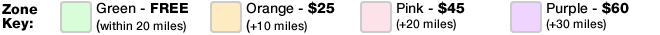Zone Key: Green -  FREE (within 20 miles) Orange - $25 (+10 miles) Pink - $45 (+20 miles) Purple - $60 (+30 miles)